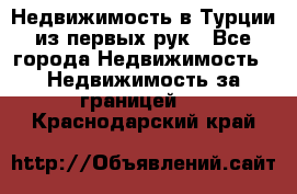 Недвижимость в Турции из первых рук - Все города Недвижимость » Недвижимость за границей   . Краснодарский край